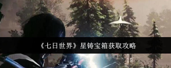 七日世界星铸宝箱怎么获取  七日世界星铸宝箱获取攻略 第1张