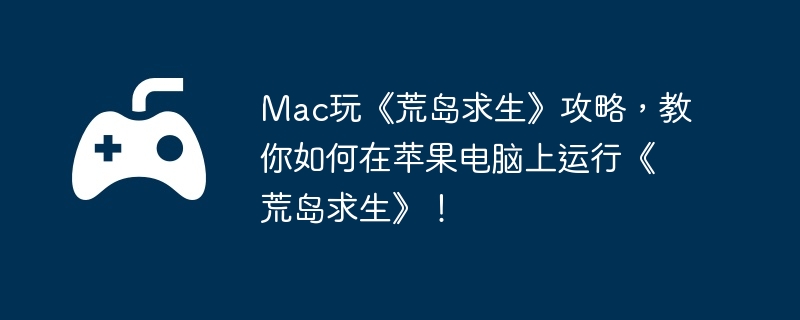 Mac玩《荒岛求生》攻略，教你如何在苹果电脑上运行《荒岛求生》！  第1张