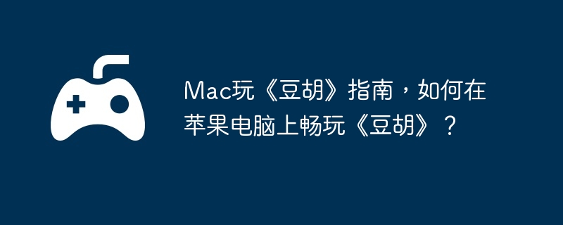 Mac玩《豆胡》指南，如何在苹果电脑上畅玩《豆胡》？  第1张