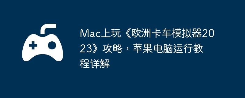 Mac上玩《欧洲卡车模拟器2023》攻略，苹果电脑运行教程详解  第1张