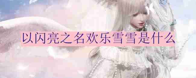 以闪亮之名欢乐雪雪是什么-欢乐雪雪的介绍  第1张