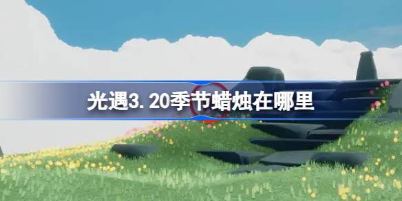 光遇3.20季节蜡烛在哪里 光遇3月20日季节蜡烛位置攻略  第1张