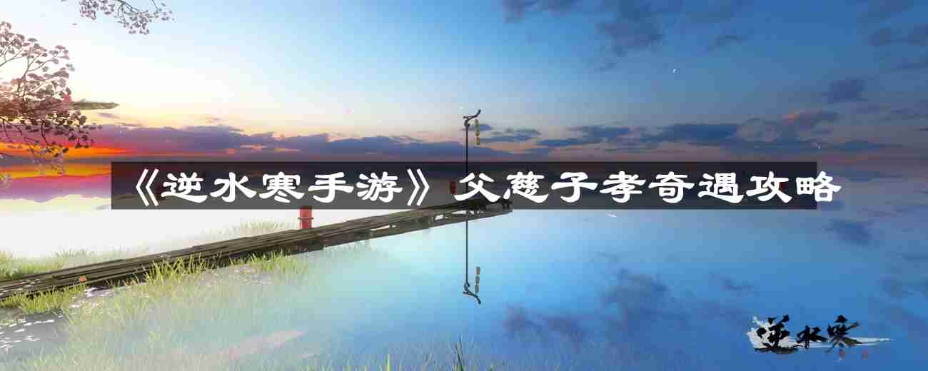 逆水寒手游父慈子孝怎么做-父慈子孝奇遇攻略  第1张