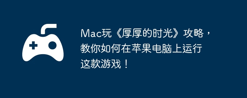 Mac玩《厚厚的时光》攻略，教你如何在苹果电脑上运行这款游戏！  第1张