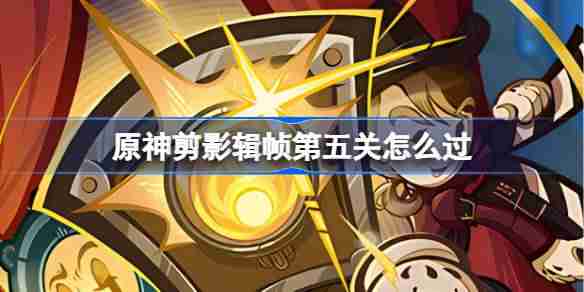 原神剪影辑帧第五关怎么过-原神剪影辑帧第五关攻略  第1张