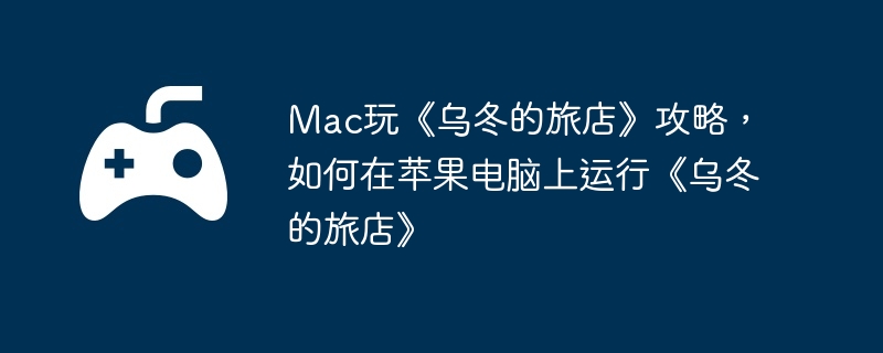 Mac玩《乌冬的旅店》攻略，如何在苹果电脑上运行《乌冬的旅店》  第1张