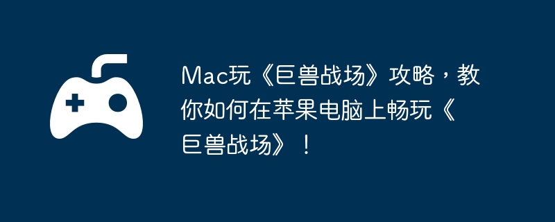 Mac玩《巨兽战场》攻略，教你如何在苹果电脑上畅玩《巨兽战场》！  第1张