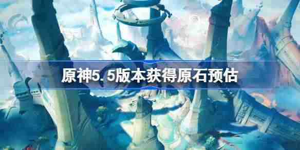 原神5.5版本能获得多少原石-原神5.5版本获得原石预估  第1张