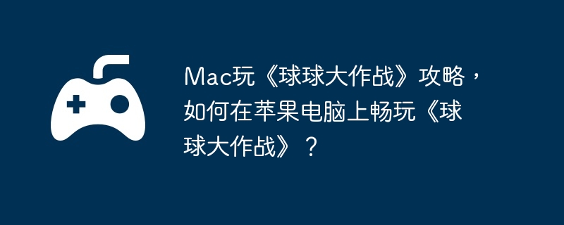 Mac玩《球球大作战》攻略，如何在苹果电脑上畅玩《球球大作战》？  第1张