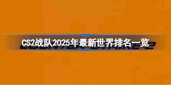 CS2战队2025年怎么排名的 CS2战队2025年最新世界排名一览  第1张