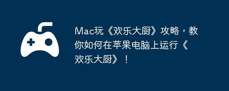 Mac玩《欢乐大厨》攻略，教你如何在苹果电脑上运行《欢乐大厨》！  第1张
