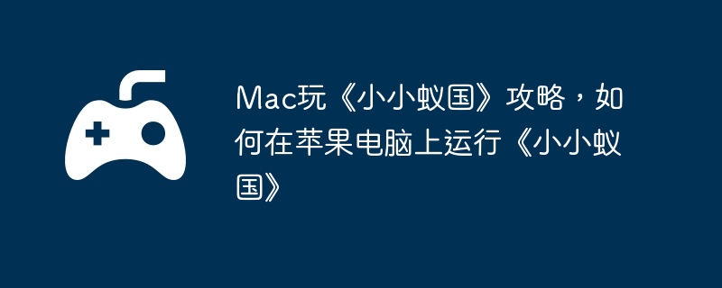 Mac玩《小小蚁国》攻略，如何在苹果电脑上运行《小小蚁国》  第1张
