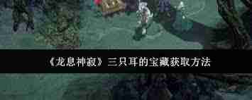 龙息神寂三只耳的宝藏位置在哪-探索龙息神寂中三只耳宝藏的具体位置  第3张