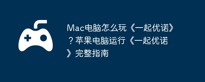 Mac电脑怎么玩《一起优诺》？苹果电脑运行《一起优诺》完整指南  第1张